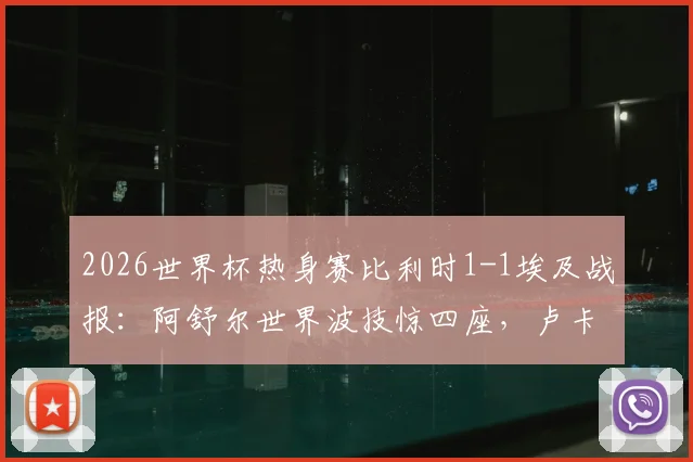 2026世界杯热身赛比利时1-1埃及战报：阿舒尔世界波技惊四座，卢卡库造乌龙引热议，附全场回放与进球分析