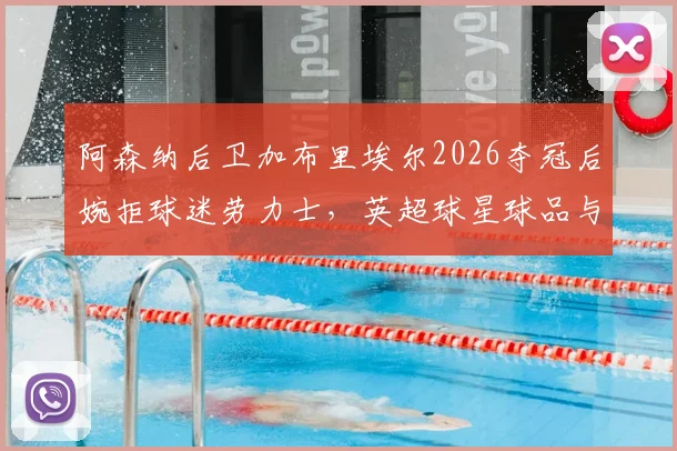 阿森纳后卫加布里埃尔2026夺冠后婉拒球迷劳力士,英超球星球品与球迷文化的真实讨论