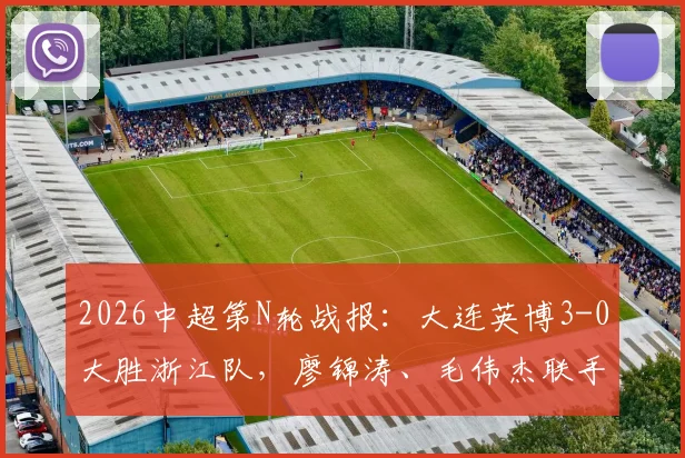 2026中超第N轮战报：大连英博3-0大胜浙江队，廖锦涛、毛伟杰联手建功，附全场进球回放与球员表现点评