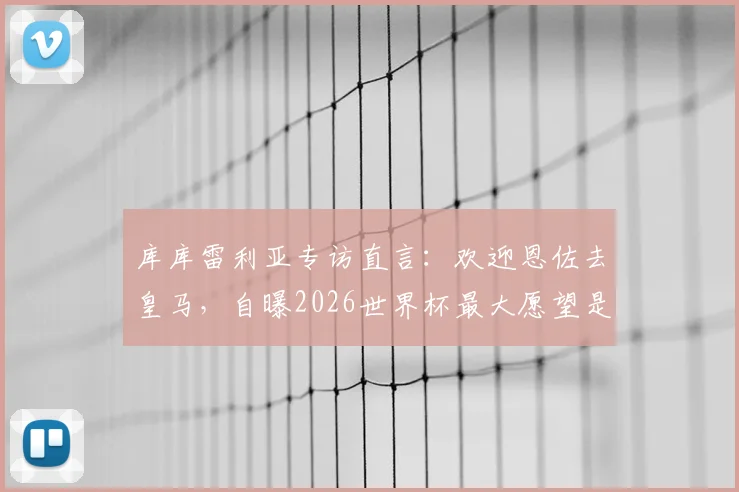 库库雷利亚专访直言：欢迎恩佐去皇马，自曝2026世界杯最大愿望是换姆巴佩球衣