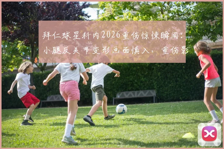 拜仁球星科内2026重伤惊悚瞬间：小腿反关节变形画面慎入，重伤影响与康复分析
