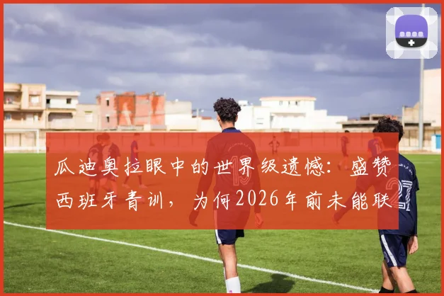 瓜迪奥拉眼中的世界级遗憾：盛赞西班牙青训，为何2026年前未能联手内马尔？