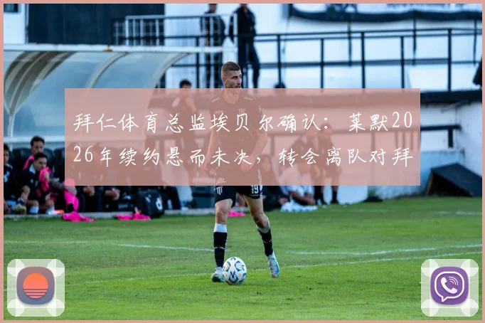 拜仁体育总监埃贝尔确认：莱默2026年续约悬而未决，转会离队对拜仁影响有限，球迷未来何去何从