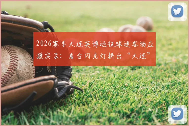 2026赛季大连英博远征球迷客场应援实录:看台闪光灯拼出“大连”字样,组织方法与加入攻略