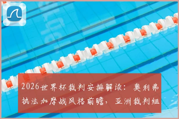 2026世界杯裁判安排解读:奥利弗执法加摩战风格前瞻,亚洲裁判组主吹法国队历史交锋回顾