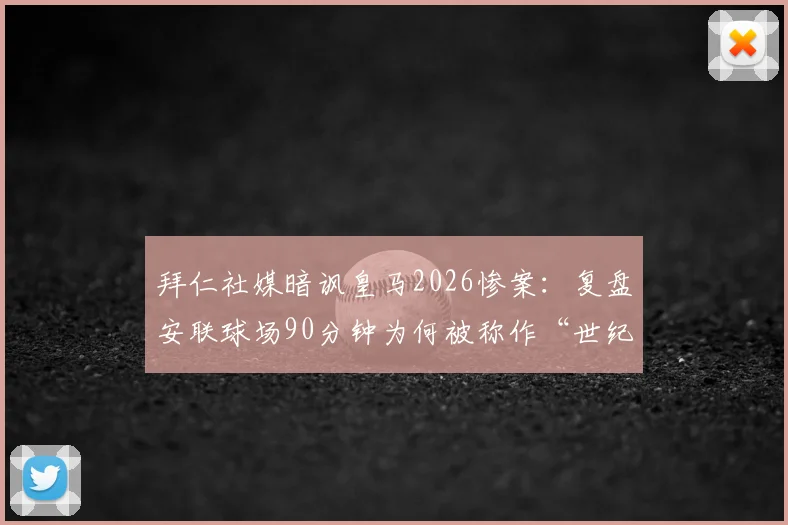 拜仁社媒暗讽皇马2026惨案：复盘安联球场90分钟为何被称作“世纪煎熬”