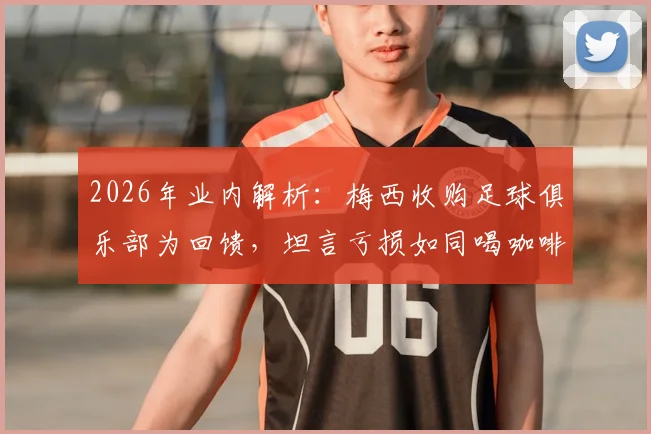 2026年业内解析:梅西收购足球俱乐部为回馈,坦言亏损如同喝咖啡消费