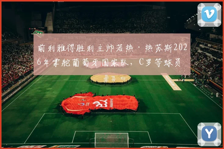前利雅得胜利主帅若热·热苏斯2026年掌舵葡萄牙国家队，C罗等球员迎来战术新挑战