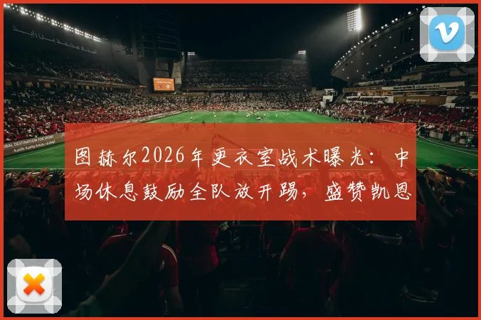 图赫尔2026年更衣室战术曝光:中场休息鼓励全队放开踢,盛赞凯恩全能表现无可挑剔