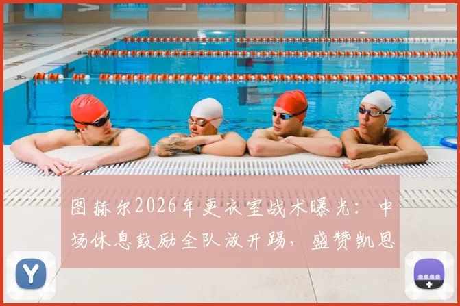 图赫尔2026年更衣室战术曝光：中场休息鼓励全队放开踢，盛赞凯恩全能表现无可挑剔