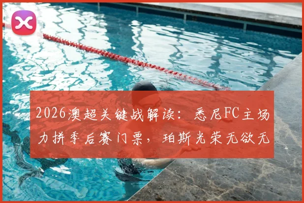 2026澳超关键战解读：悉尼FC主场力拼季后赛门票，珀斯光荣无欲无求如何应对