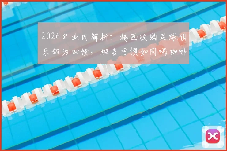 2026年业内解析：梅西收购足球俱乐部为回馈，坦言亏损如同喝咖啡消费