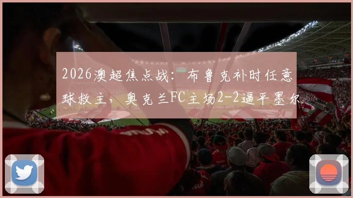 2026澳超焦点战：布鲁克补时任意球救主，奥克兰FC主场2-2逼平墨尔本胜利，附最新积分榜解读