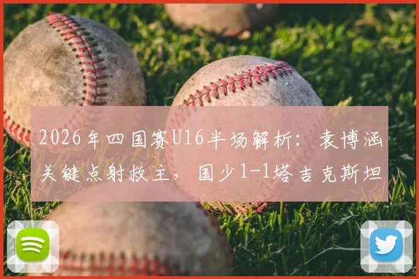 2026年四国赛U16半场解析：袁博涵关键点射救主，国少1-1塔吉克斯坦暴露哪些问题？