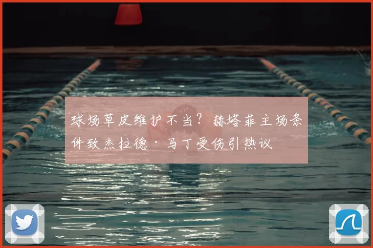 球场草皮维护不当?赫塔菲主场条件致杰拉德·马丁受伤引热议