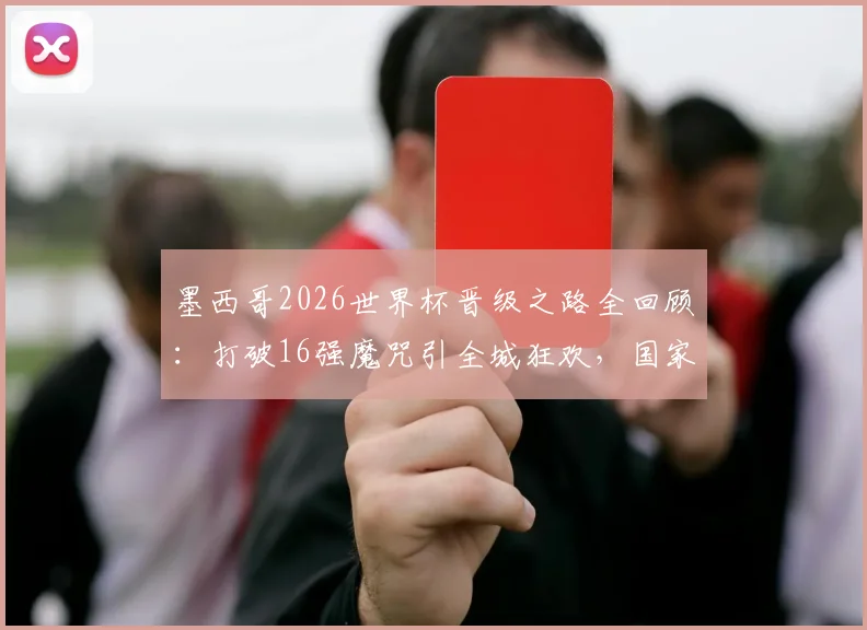 墨西哥2026世界杯晋级之路全回顾：打破16强魔咒引全城狂欢，国家队成功闯入16强现场庆祝画面