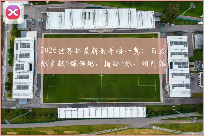 2026世界杯最新射手榜一览：乌龙球贡献5球领跑，梅西3球，姆巴佩等人紧追2球，附详细排名解读