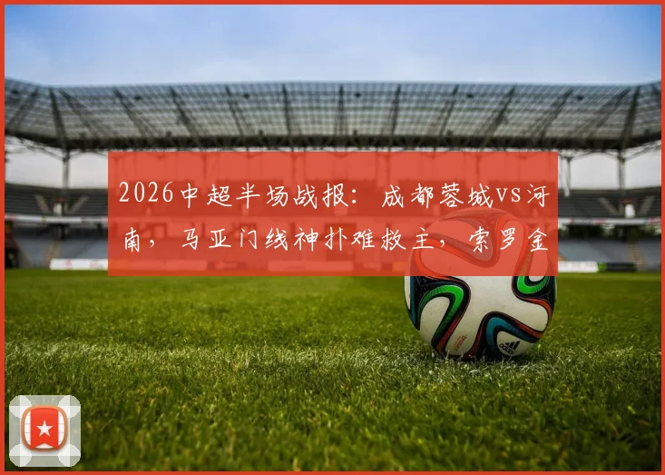 2026中超半场战报：成都蓉城vs河南，马亚门线神扑难救主，索罗金破僵蓉城1-0领先