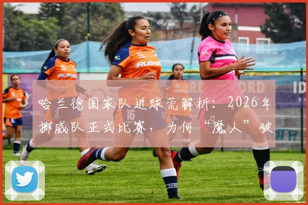 哈兰德国家队进球荒解析:2026年挪威队正式比赛,为何“魔人”破门记录被终结?
