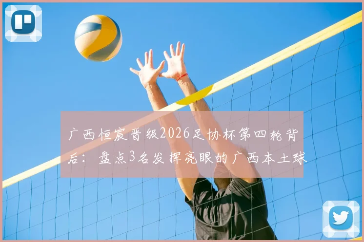 广西恒宸晋级2026足协杯第四轮背后:盘点3名发挥亮眼的广西本土球员,看广西足球青训新力量
