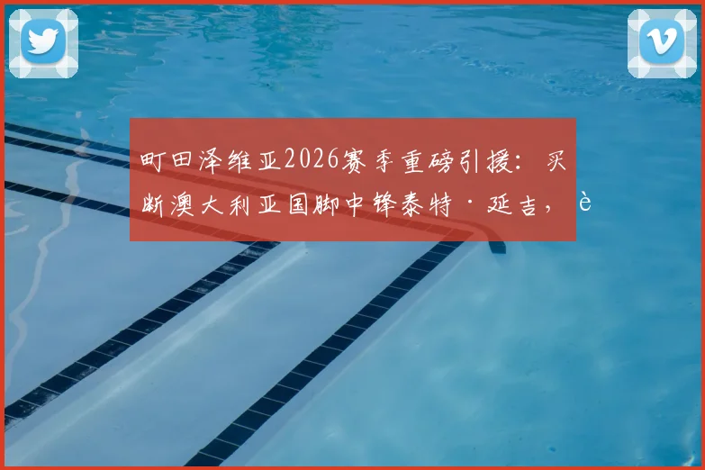 町田泽维亚2026赛季重磅引援：买断澳大利亚国脚中锋泰特·延吉，转会身价与技术特点全解析