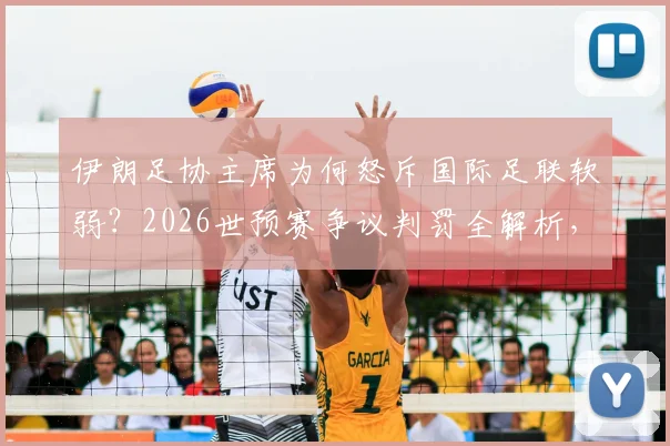伊朗足协主席为何怒斥国际足联软弱？2026世预赛争议判罚全解析，背后原因值得深思