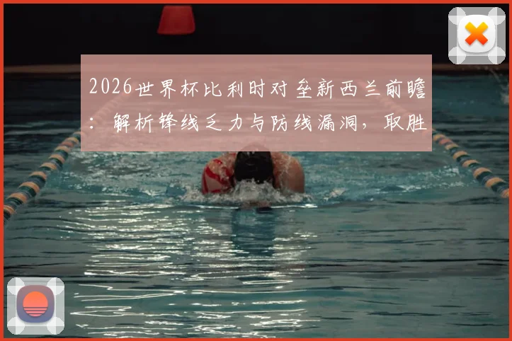 2026世界杯比利时对垒新西兰前瞻：解析锋线乏力与防线漏洞，取胜即锁定出线席位关键战
