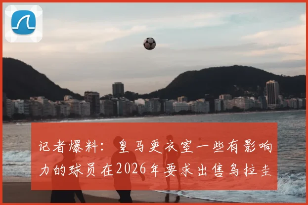 记者爆料:皇马更衣室一些有影响力的球员在2026年要求出售乌拉圭中场巴尔韦德,其未来去向引发热议