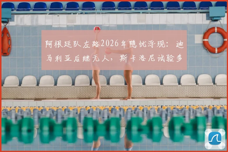 阿根廷队左路2026年隐忧浮现：迪马利亚后继无人，斯卡洛尼试验多人效果不佳，谁能扛起进攻大旗？