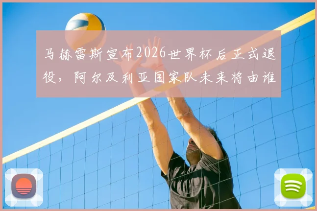 马赫雷斯宣布2026世界杯后正式退役,阿尔及利亚国家队未来将由谁接替?球迷热议接班人选