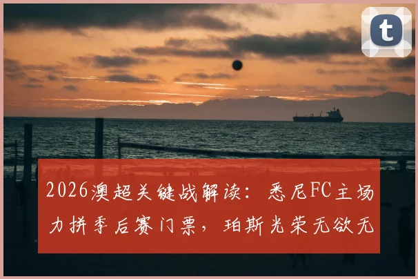 2026澳超关键战解读：悉尼FC主场力拼季后赛门票，珀斯光荣无欲无求如何应对