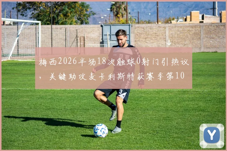 梅西2026半场18次触球0射门引热议，关键助攻麦卡利斯特获赛季第10助如何解读？