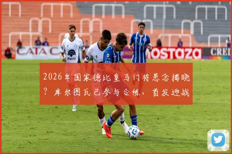 2026年国家德比皇马门将悬念揭晓？库尔图瓦已参与合练，首发迎战巴萨概率分析及对防线影响解读