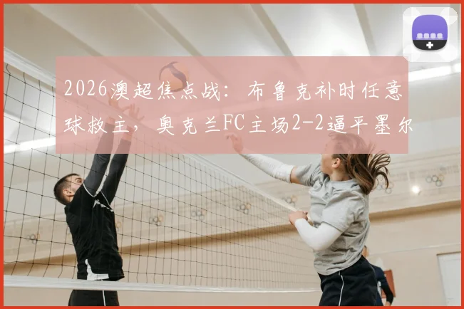2026澳超焦点战:布鲁克补时任意球救主,奥克兰FC主场2-2逼平墨尔本胜利,附最新积分榜解读