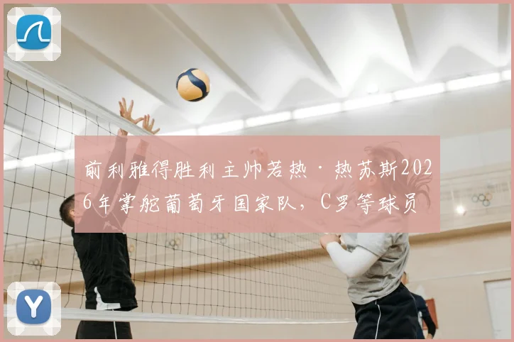 前利雅得胜利主帅若热·热苏斯2026年掌舵葡萄牙国家队，C罗等球员迎来战术新挑战