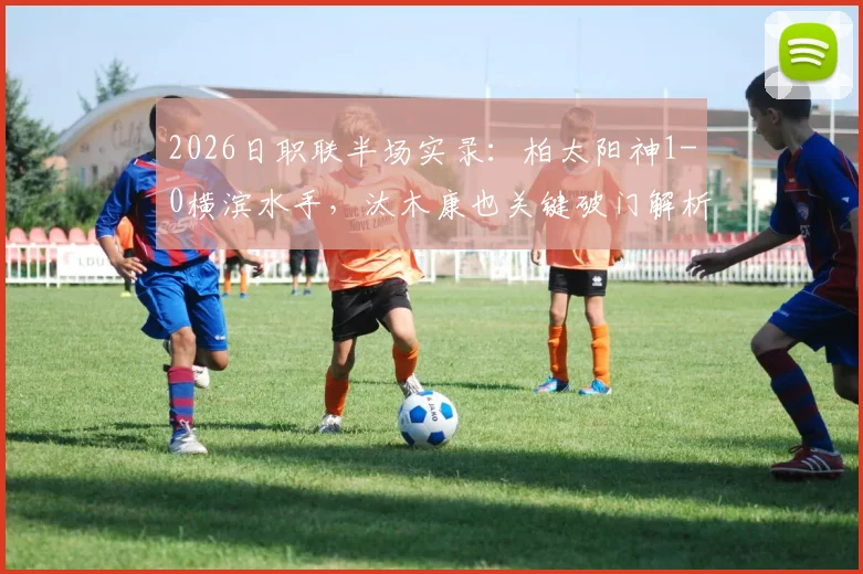 2026日职联半场实录：柏太阳神1-0横滨水手，汰木康也关键破门解析与战术观察