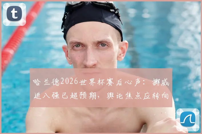 哈兰德2026世界杯赛后心声：挪威进八强已超预期，舆论焦点应转向英格兰