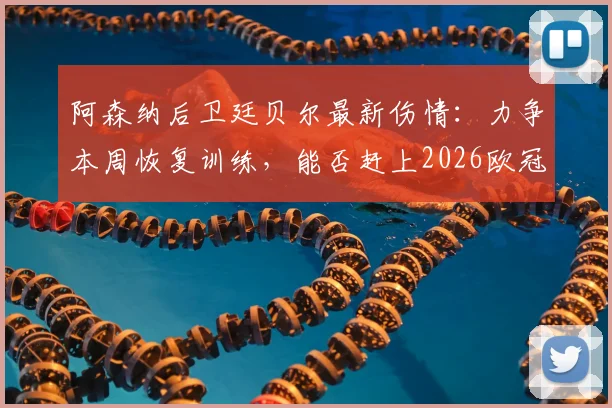 阿森纳后卫廷贝尔最新伤情：力争本周恢复训练，能否赶上2026欧冠决赛成焦点，附恢复时间线分析