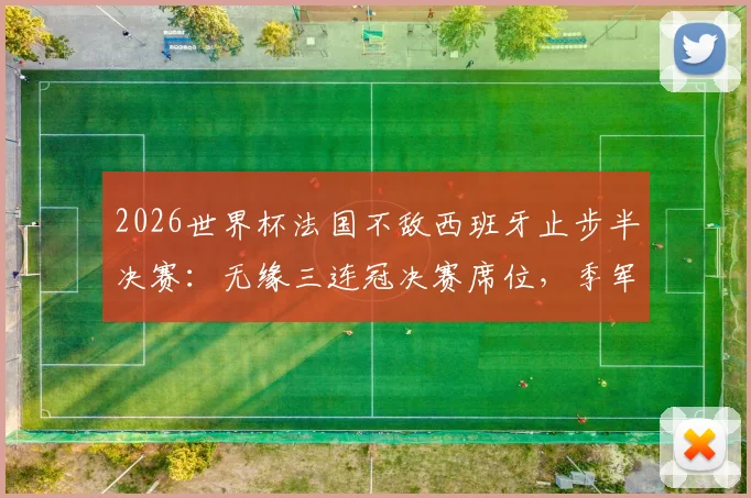 2026世界杯法国不敌西班牙止步半决赛：无缘三连冠决赛席位，季军赛备战详情与战术复盘