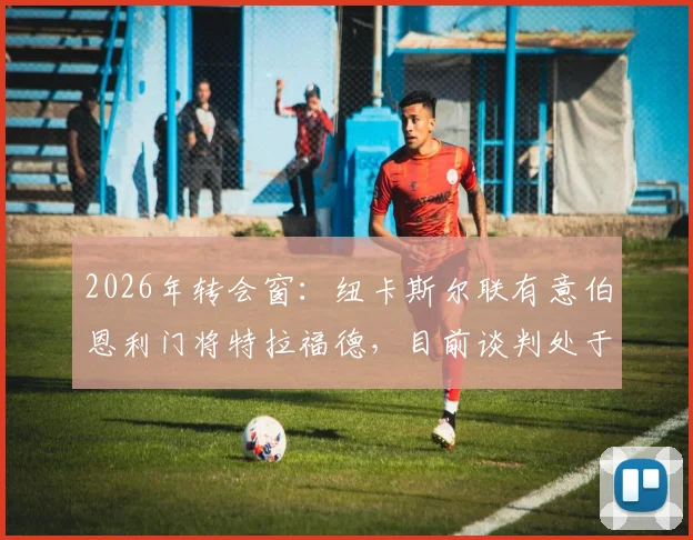 2026年转会窗:纽卡斯尔联有意伯恩利门将特拉福德,目前谈判处于初步接触阶段