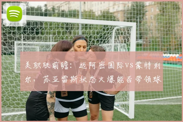美职联前瞻:迈阿密国际vs蒙特利尔,苏亚雷斯状态火爆能否带领球队取胜?2026赛季关键战分析