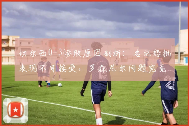 切尔西0-3惨败原因剖析：名记怒批表现不可接受，罗森尼尔问题究竟在哪？2026赛季前景堪忧