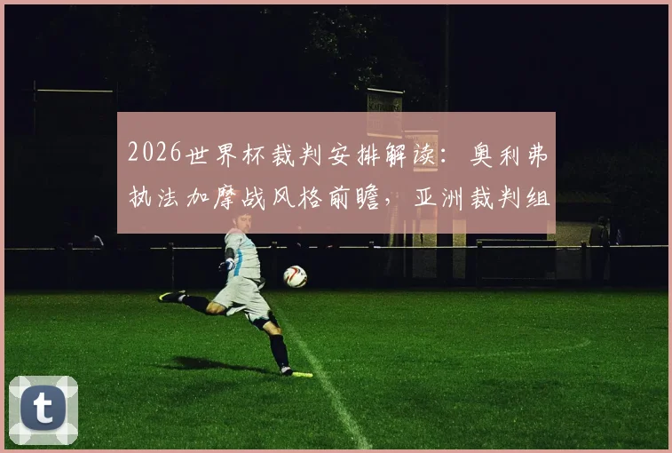 2026世界杯裁判安排解读：奥利弗执法加摩战风格前瞻，亚洲裁判组主吹法国队历史交锋回顾