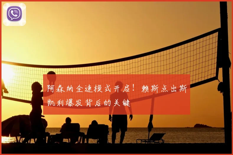 阿森纳全速模式开启！赖斯点出斯凯利爆发背后的关键