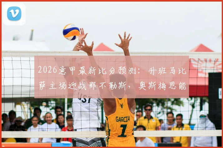 2026意甲最新比分预测：升班马比萨主场迎战那不勒斯，奥斯梅恩能否延续状态？附历史交锋与观赛指南