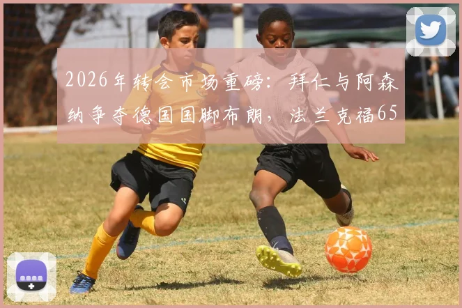 2026年转会市场重磅:拜仁与阿森纳争夺德国国脚布朗,法兰克福6500万欧要价成焦点,最新动态解析