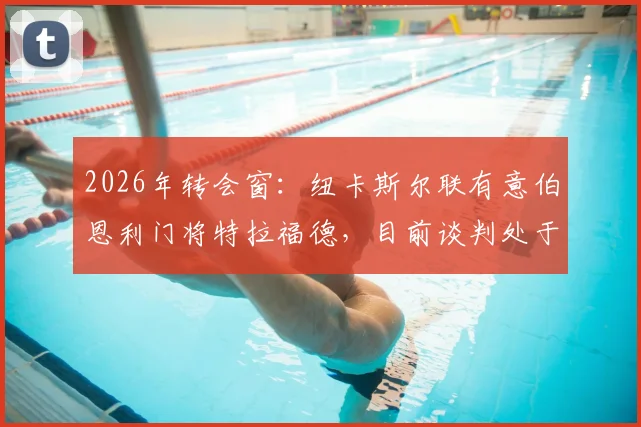 2026年转会窗：纽卡斯尔联有意伯恩利门将特拉福德，目前谈判处于初步接触阶段