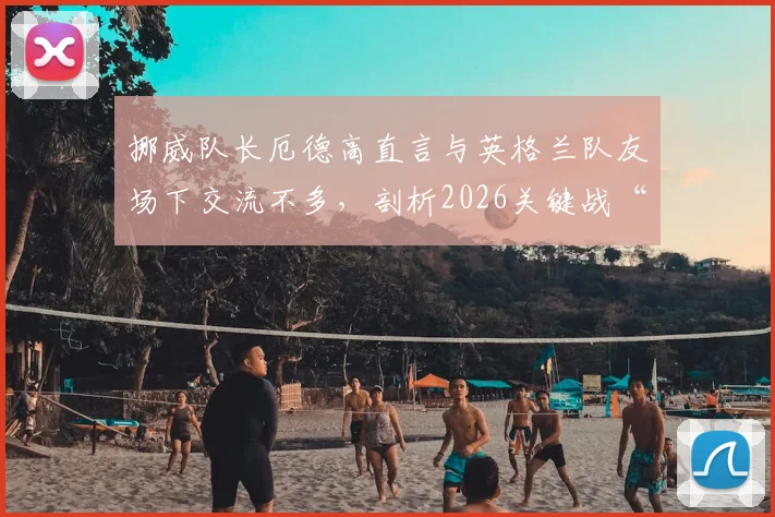 挪威队长厄德高直言与英格兰队友场下交流不多，剖析2026关键战“放手一搏”背后心态与战术