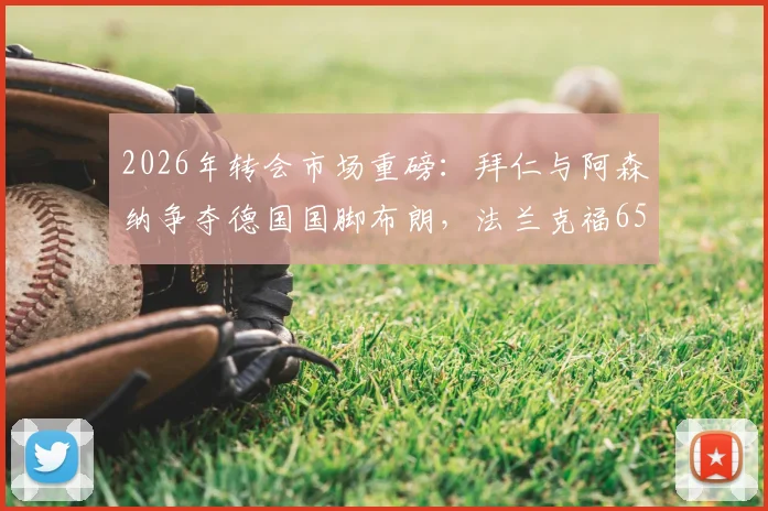 2026年转会市场重磅：拜仁与阿森纳争夺德国国脚布朗，法兰克福6500万欧要价成焦点，最新动态解析