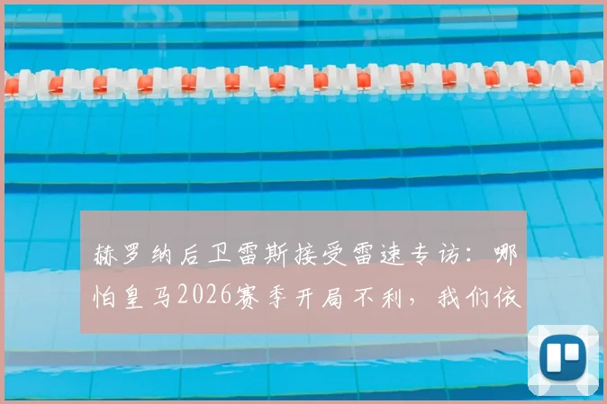 赫罗纳后卫雷斯接受雷速专访:哪怕皇马2026赛季开局不利,我们依然会全神贯注于比赛